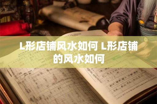 L形店铺风水如何 L形店铺的风水如何 L形店铺风水如何 L形店铺的风水如何