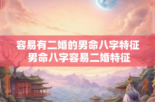 容易有二婚的男命八字特征 男命八字容易二婚特征 容易有二婚的男命八字特征 男命八字容易二婚特征