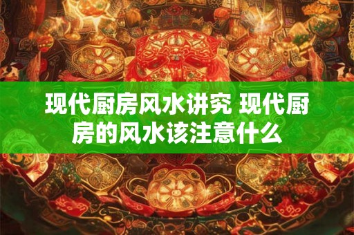 现代厨房风水讲究 现代厨房的风水该注意什么 现代厨房风水讲究 现代厨房的风水该注意什么