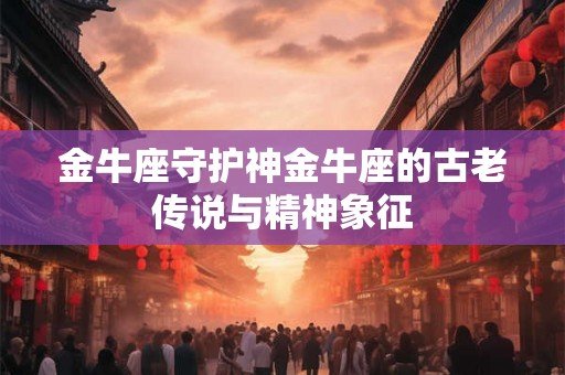 金牛座守护神金牛座的古老传说与精神象征