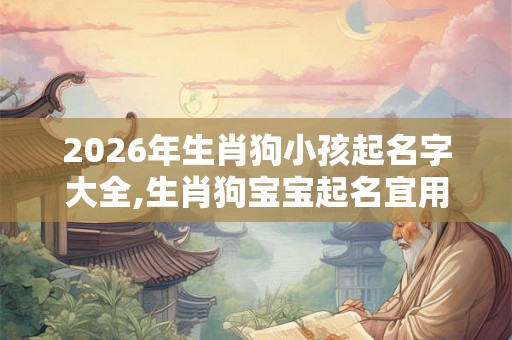 2026年生肖狗小孩起名字大全,生肖狗宝宝起名宜用字？