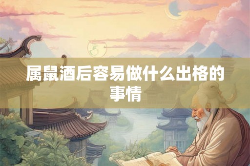 属鼠酒后容易做什么出格的事情