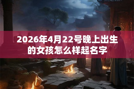 2026年4月22号晚上出生的女孩怎么样起名字