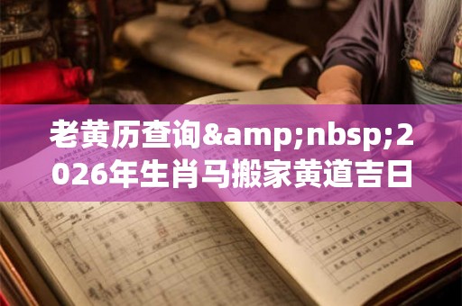 老黄历查询&nbsp;2026年生肖马搬家黄道吉日