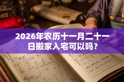 2026年农历十一月二十一日搬家入宅可以吗？