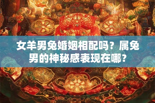 女羊男兔婚姻相配吗？属兔男的神秘感表现在哪？