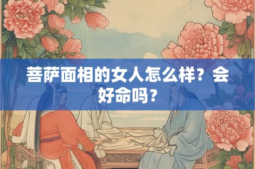 菩萨面相的女人怎么样?会好命吗? 菩萨面相的女人怎么样?会好命吗?