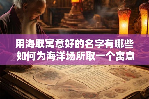 用海取寓意好的名字有哪些 如何为海洋场所取一个寓意好的名字
