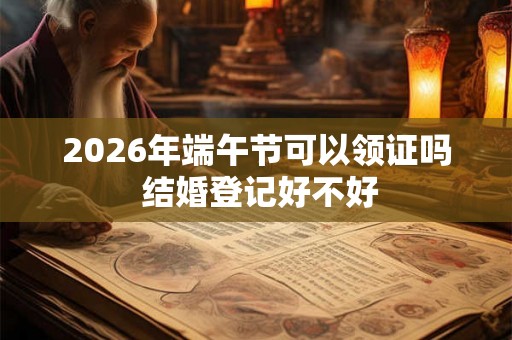 2026年端午节可以领证吗 结婚登记好不好