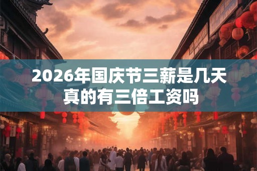 2026年国庆节三薪是几天 真的有三倍工资吗