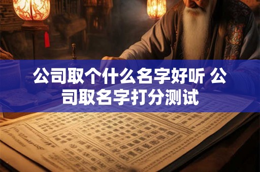公司取个什么名字好听 公司取名字打分测试 公司取个什么名字好听 公司取名字打分测试