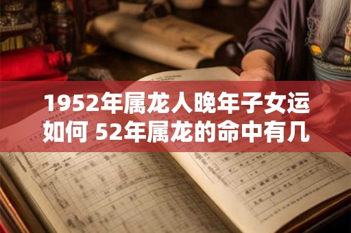1952年属龙人晚年子女运如何 52年属龙的命中有几个子女