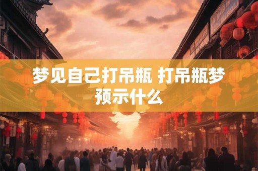 梦见自己打吊瓶 打吊瓶梦预示什么 梦见自己打吊瓶 打吊瓶梦预示什么