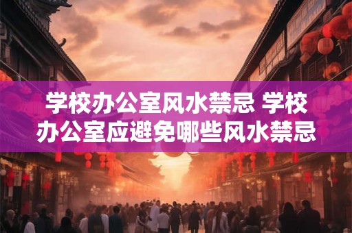学校办公室风水禁忌 学校办公室应避免哪些风水禁忌