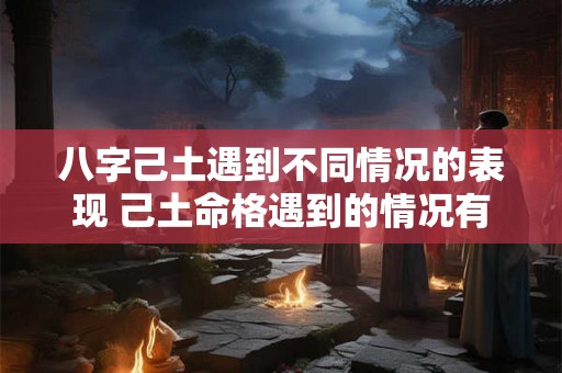 八字己土遇到不同情况的表现 己土命格遇到的情况有哪些表现