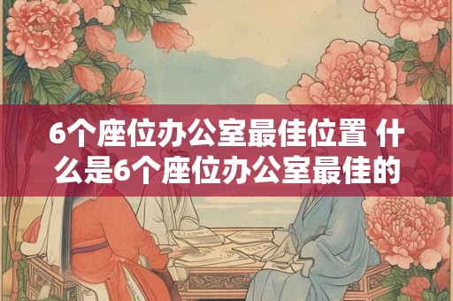 6个座位办公室最佳位置 什么是6个座位办公室最佳的位置