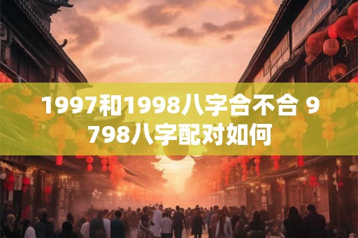 1997和1998八字合不合 9798八字配对如何