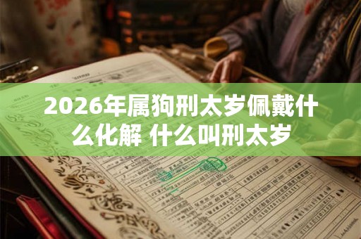 2026年属狗刑太岁佩戴什么化解 什么叫刑太岁