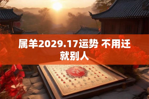 属羊2029.17运势 不用迁就别人 属羊2029.17运势 不用迁就别人