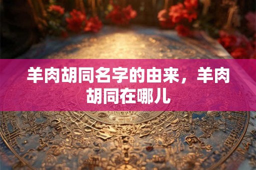 羊肉胡同名字的由来，羊肉胡同在哪儿