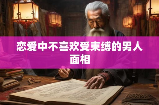 恋爱中不喜欢受束缚的男人面相 恋爱中不喜欢受束缚的男人面相