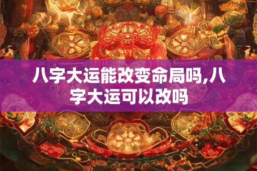 八字大运能改变命局吗,八字大运可以改吗