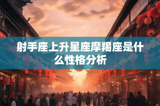 射手座上升星座摩羯座是什么性格分析 射手座上升星座摩羯座是什么性格分析