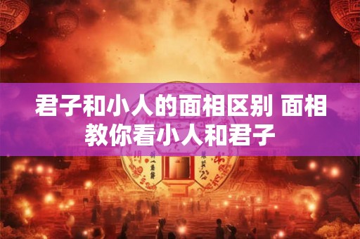 君子和小人的面相区别 面相教你看小人和君子