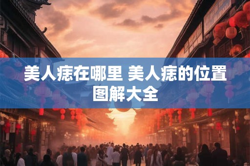 美人痣在哪里 美人痣的位置图解大全
