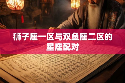狮子座一区与双鱼座二区的星座配对 狮子座一区与双鱼座二区的星座配对