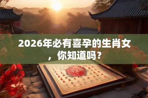 2026年必有喜孕的生肖女，你知道吗？