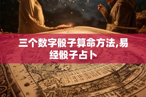 三个数字骰子算命方法,易经骰子占卜 三个数字骰子算命方法,易经骰子占卜