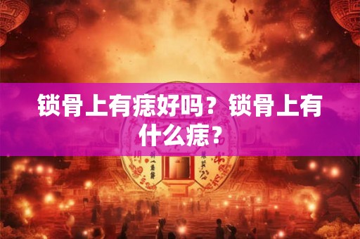 锁骨上有痣好吗？锁骨上有什么痣？