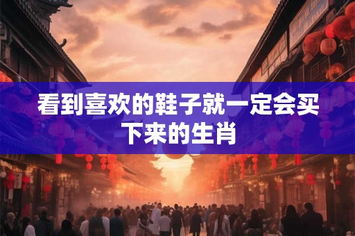 看到喜欢的鞋子就一定会买下来的生肖