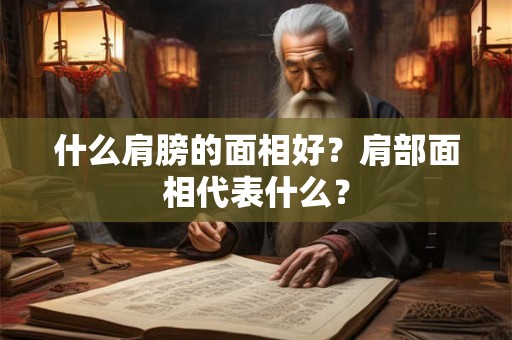 什么肩膀的面相好?肩部面相代表什么? 什么肩膀的面相好?肩部面相代表什么?