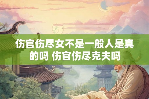 伤官伤尽女不是一般人是真的吗 伤官伤尽克夫吗
