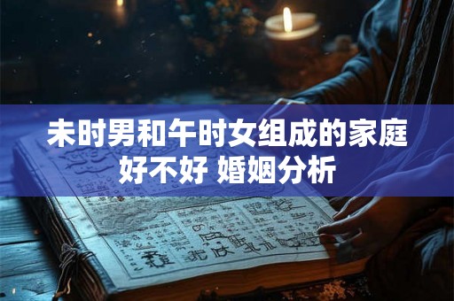 未时男和午时女组成的家庭好不好 婚姻分析