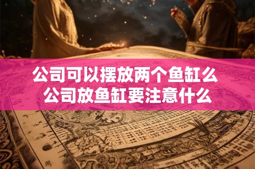 公司可以摆放两个鱼缸么 公司放鱼缸要注意什么