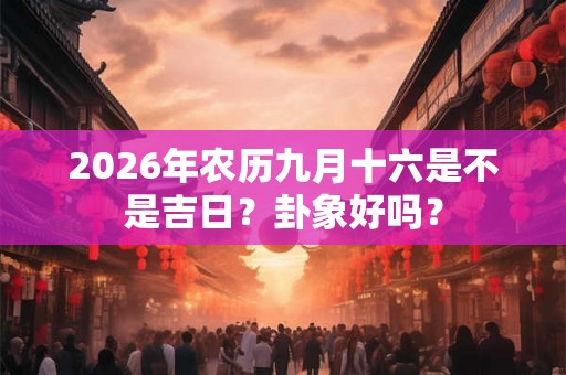 2026年农历九月十六是不是吉日?卦象好吗? 2026年农历九月十六是不是吉日?卦象好吗?