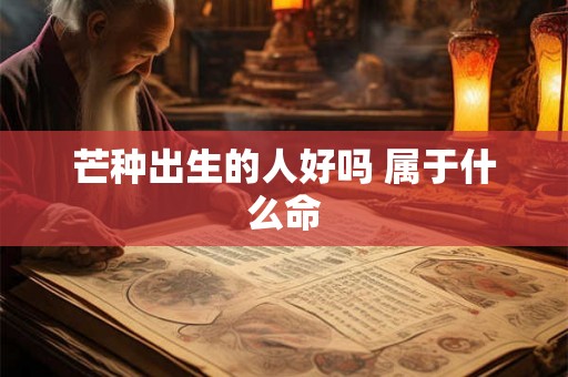 芒种出生的人好吗 属于什么命