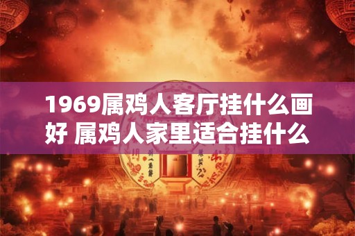 1969属鸡人客厅挂什么画好 属鸡人家里适合挂什么画
