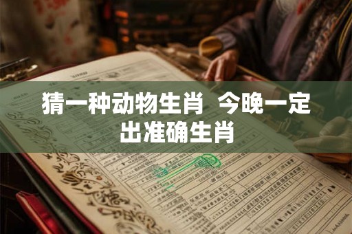 猜一种动物生肖 今晚一定出准确生肖 猜一种动物生肖 今晚一定出准确生肖