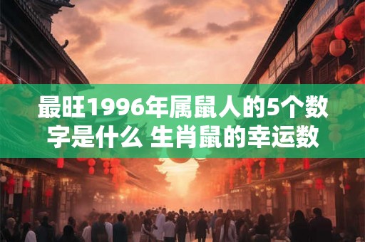 最旺1996年属鼠人的5个数字是什么 生肖鼠的幸运数字查询 最旺1996年属鼠人的5个数字是什么 生肖鼠的幸运数字查询