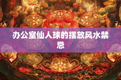 办公室仙人球的摆放风水禁忌
