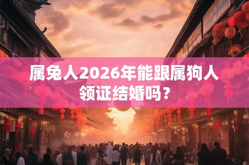 属兔人2026年能跟属狗人领证结婚吗？
