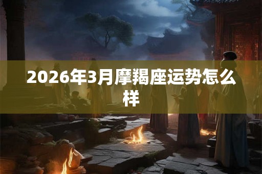 2026年3月摩羯座运势怎么样