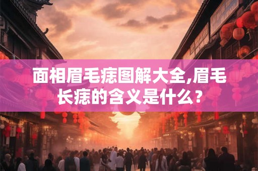面相眉毛痣图解大全,眉毛长痣的含义是什么？