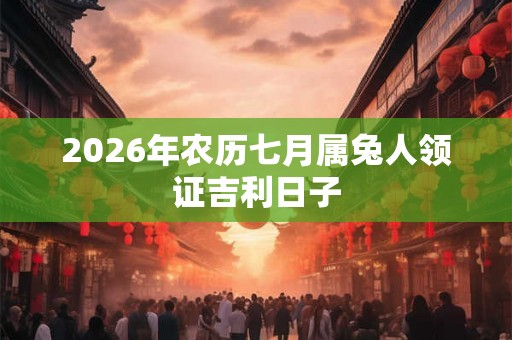 2026年农历七月属兔人领证吉利日子