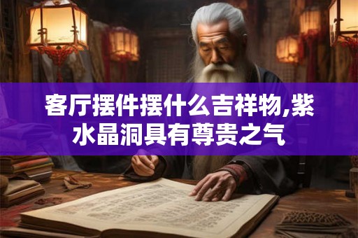客厅摆件摆什么吉祥物,紫水晶洞具有尊贵之气