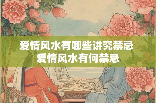 爱情风水有哪些讲究禁忌 爱情风水有何禁忌